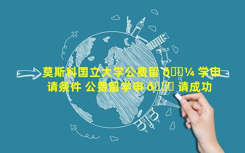 莫斯科国立大学公费留 🐼 学申请条件 公费留学申 🐎 请成功概率